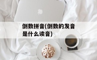 倒数拼音(倒数的发音是什么读音)