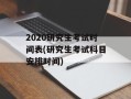 2020研究生考试时间表(研究生考试科目安排时间)