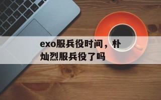 exo服兵役时间，朴灿烈服兵役了吗
