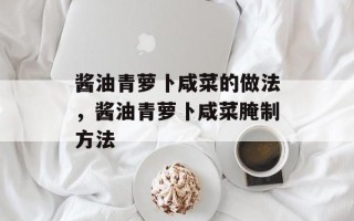 酱油青萝卜咸菜的做法，酱油青萝卜咸菜腌制方法