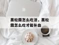 黑松露怎么吃法，黑松露怎么吃才能补血