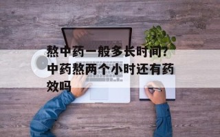 熬中药一般多长时间？中药熬两个小时还有药效吗