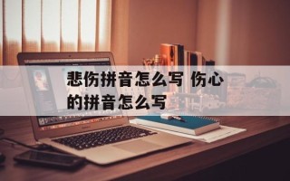 悲伤拼音怎么写 伤心的拼音怎么写