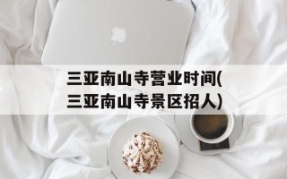 三亚南山寺营业时间(三亚南山寺景区招人)