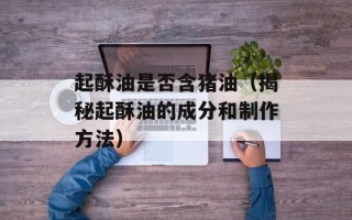 起酥油是否含猪油（揭秘起酥油的成分和制作方法）