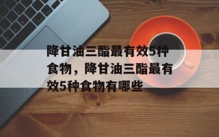 降甘油三酯最有效5种食物，降甘油三酯最有效5种食物有哪些