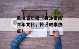 重庆青年报（关注重庆青年文化，传递时事热点）