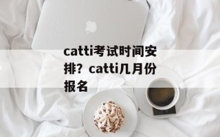 catti考试时间安排？catti几月份报名