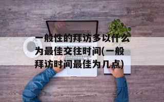 一般性的拜访多以什么为最佳交往时间(一般拜访时间最佳为几点)