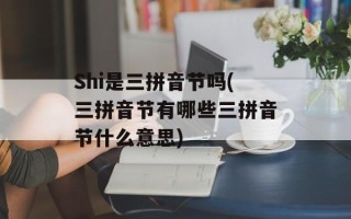 Shi是三拼音节吗(三拼音节有哪些三拼音节什么意思)