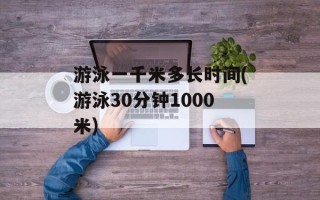游泳一千米多长时间(游泳30分钟1000米)