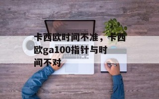 卡西欧时间不准，卡西欧ga100指针与时间不对