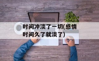 时间冲淡了一切(感情时间久了就淡了)