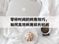 零碎时间的利用技巧，如何高效利用碎片时间