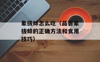 象拔蚌怎么吃（品尝象拔蚌的正确方法和食用技巧）