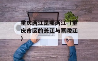 重庆两江是哪两江（重庆市区的长江与嘉陵江）