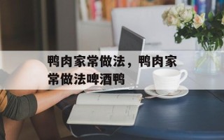 鸭肉家常做法，鸭肉家常做法啤酒鸭