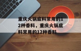 重庆火锅底料常用的12种香料，重庆火锅底料常用的12种香料