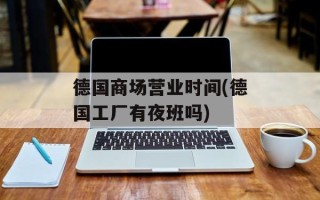 德国商场营业时间(德国工厂有夜班吗)