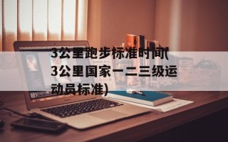 3公里跑步标准时间(3公里国家一二三级运动员标准)