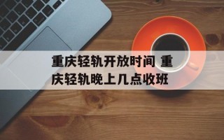 重庆轻轨开放时间 重庆轻轨晚上几点收班