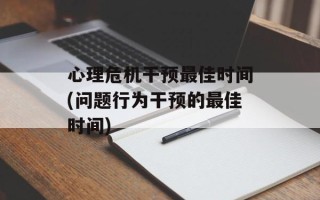 心理危机干预最佳时间(问题行为干预的最佳时间)