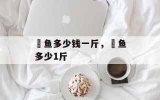 鳡鱼多少钱一斤，鳡鱼多少1斤