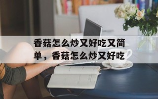 香菇怎么炒又好吃又简单，香菇怎么炒又好吃