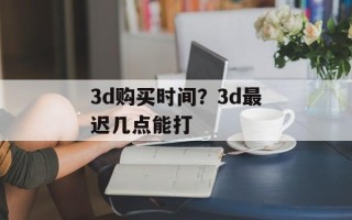 3d购买时间？3d最迟几点能打