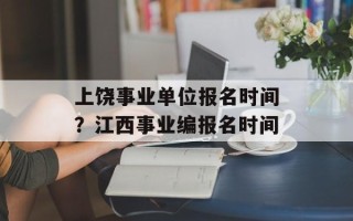 上饶事业单位报名时间？江西事业编报名时间