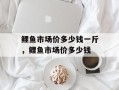 鲤鱼市场价多少钱一斤，鲤鱼市场价多少钱