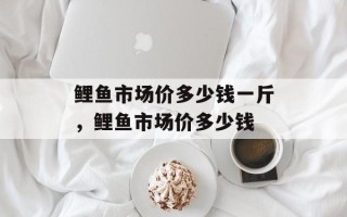 鲤鱼市场价多少钱一斤，鲤鱼市场价多少钱