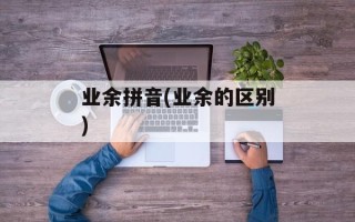 业余拼音(业余的区别)