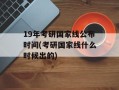 19年考研国家线公布时间(考研国家线什么时候出的)