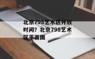 北京798艺术区开放时间？北京798艺术区平面图