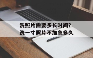 洗照片需要多长时间？洗一寸照片不加急多久