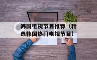韩国电视节目推荐（精选韩国热门电视节目）