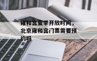 雍和宫夏季开放时间，北京雍和宫门票需要预约吗