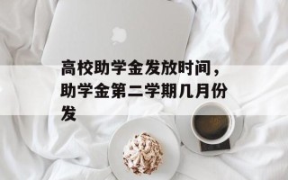 高校助学金发放时间，助学金第二学期几月份发