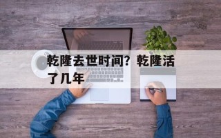 乾隆去世时间？乾隆活了几年