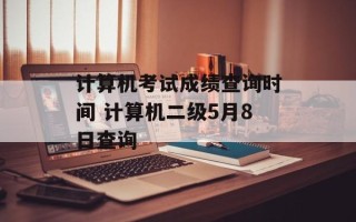 计算机考试成绩查询时间 计算机二级5月8日查询