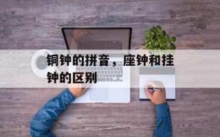 铜钟的拼音，座钟和挂钟的区别