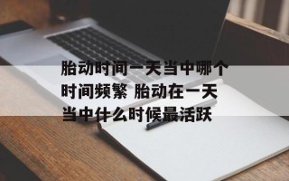 胎动时间一天当中哪个时间频繁 胎动在一天当中什么时候最活跃