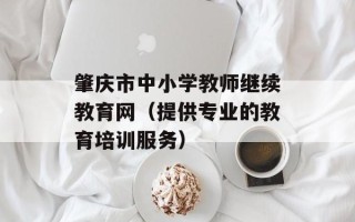 肇庆市中小学教师继续教育网（提供专业的教育培训服务）