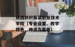 陕西纺织服装职业技术学院（专业设置、教学特色、师资力量等）