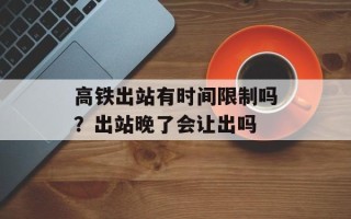 高铁出站有时间限制吗？出站晚了会让出吗