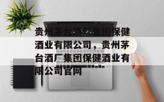 贵州茅台酒厂集团保健酒业有限公司，贵州茅台酒厂集团保健酒业有限公司官网