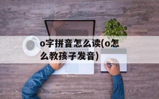 o字拼音怎么读(o怎么教孩子发音)