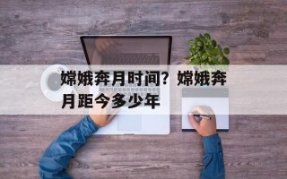 嫦娥奔月时间？嫦娥奔月距今多少年