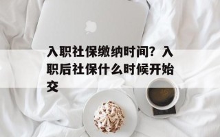 入职社保缴纳时间？入职后社保什么时候开始交